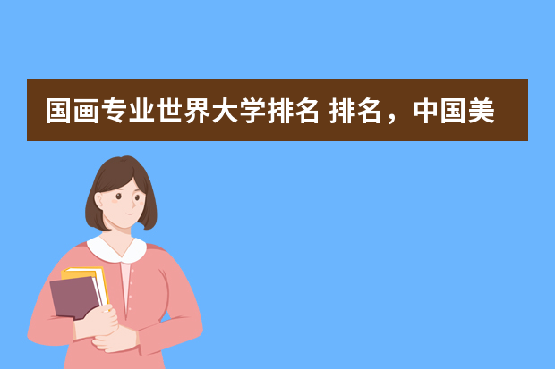 国画专业世界大学排名 排名，中国美术学院排名